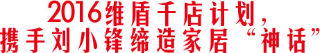 2016維盾千店計(jì)劃，攜手劉小鋒締造家居神話